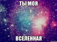 ты моя вселенная