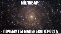 малабар:* почему ты маленького роста