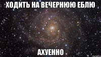 ходить на вечернюю еблю ахуенно