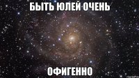 быть юлей очень офигенно