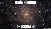 лена и маша охуенны :d