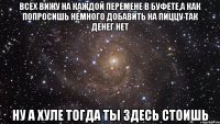 всех вижу на каждой перемене в буфете,а как попросишь немного добавить на пиццу так денег нет ну а хуле тогда ты здесь стоишь