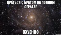 драться с братом на полном серьезе охуенно