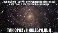 все в школе говорят мои родители бизнесмены и все такое,а как попросишь на пиццу. так сразу нищеброды!