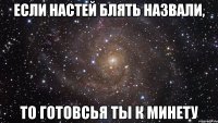 если настей блять назвали, то готовсья ты к минету