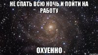 не спать всю ночь и пойти на работу охуенно