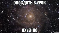 опоздать в урок охуенно