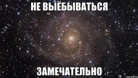 не выёбываться замечательно