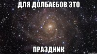 для долбаебов это праздник