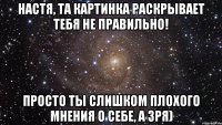 настя, та картинка раскрывает тебя не правильно! просто ты слишком плохого мнения о себе, а зря)