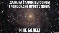 даже на самом высоком троне,сидит просто жопа, и не более!