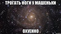 трогать ноги у машеньки охуенно