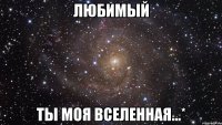 любимый ты моя вселенная...*