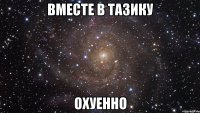 вместе в тазику охуенно