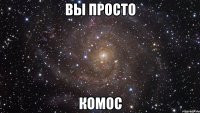 вы просто комос