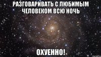 разговаривать с любимым человеком всю ночь охуенно!