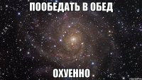 пообедать в обед охуенно