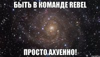 быть в команде rebel просто ахуенно!