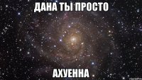 дана ты просто ахуенна