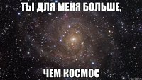 ты для меня больше, чем космос