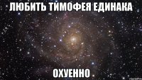 любить тимофея единака охуенно