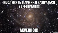 не служить в армии,и нажраться 23 февраля!!! ахуенно!!!