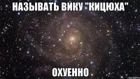 называть вику "кицюха" охуенно