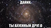 даник, ты ахуенный друг:d