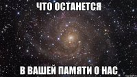 что останется в вашей памяти о нас