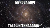 мукова моч ты афигеннаааааа=*