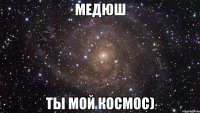 медюш ты мой космос)