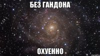 без гандона охуенно