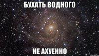 бухать водного не ахуенно