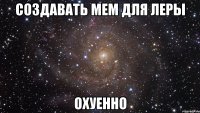 создавать мем для леры охуенно