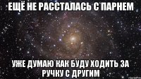 ещё не рассталась с парнем уже думаю как буду ходить за ручку с другим