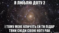 я люблю доту 2 і тому мене кличуть ей ти підар тяни сюди свою ногу рак