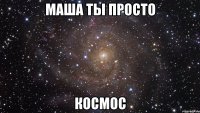 маша ты просто космос