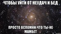 чтобы уйти от неудач и бед просто вспомни:что ты-не мамбет