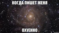 когда пишет женя охуенно