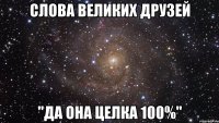 слова великих друзей "да она целка 100%"