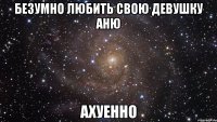 безумно любить свою девушку аню ахуенно