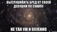 выслушивать бред от своей девушки по скайпу не так уж и охуенно