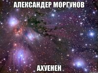 александер моргунов ахуенен