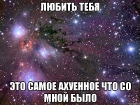 любить тебя это самое ахуенное что со мной было