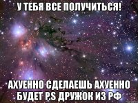 у тебя все получиться! ахуенно сделаешь ахуенно будет p.s дружок из рф