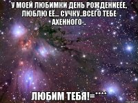 у моей любимки день рождениеее, люблю её... сучку..всего тебе ахенного .. любим тебя!=****