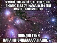 у моей любимой день рождение, люблю тебя сучкаааа..всего тебе самого наилучшего ! люблю тебя карандючкаааааа наша..=***