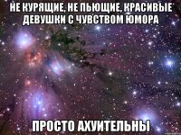 не курящие, не пьющие, красивые девушки с чувством юмора просто ахуительны