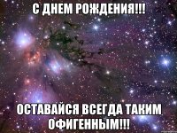 с днем рождения!!! оставайся всегда таким офигенным!!!