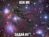 ask me задай,ну ^_^